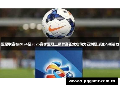 亚足联宣布2024至2025赛季亚冠二级联赛正式启动为亚洲足球注入新活力 亚足联宣布2024至2025赛季亚冠二级联赛正式启动为亚洲足球注入新活力