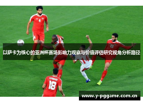 以萨卡为核心的亚洲杯赛场影响力观察与价值评估研究视角分析路径 以萨卡为核心的亚洲杯赛场影响力观察与价值评估研究视角分析路径