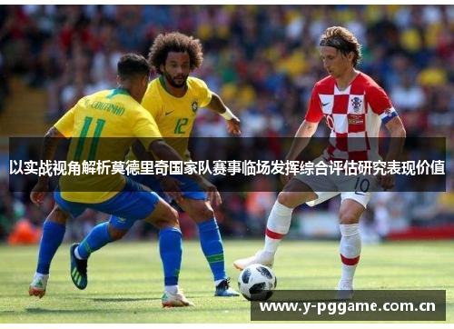 以实战视角解析莫德里奇国家队赛事临场发挥综合评估研究表现价值 以实战视角解析莫德里奇国家队赛事临场发挥综合评估研究表现价值